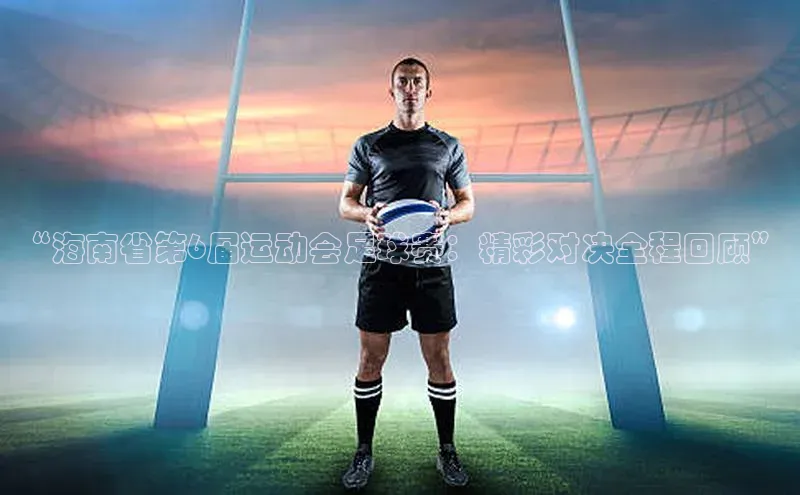 NG28.666官网版阿里尔公司“海南省第6届运动会足球赛：精彩对决全程回顾”