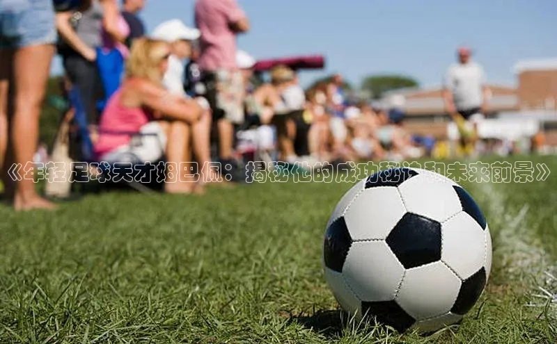 ng南宫国际app入口注册猫眼《年轻足球天才姆巴佩：揭秘他的成功秘诀和未来前景》