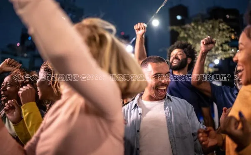 NG28.666官网版阿里尔公司《加拿大足球运动员排名2022：顶级阵容盘点，谁将成为最耀眼的明星？》