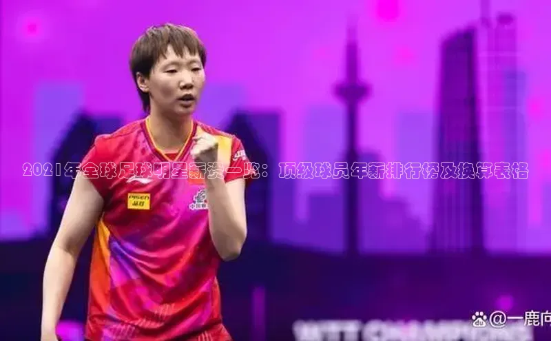 南宫NG娱乐官方版引力传媒2021年全球足球明星薪资一览：顶级球员年薪排行榜及换算表格