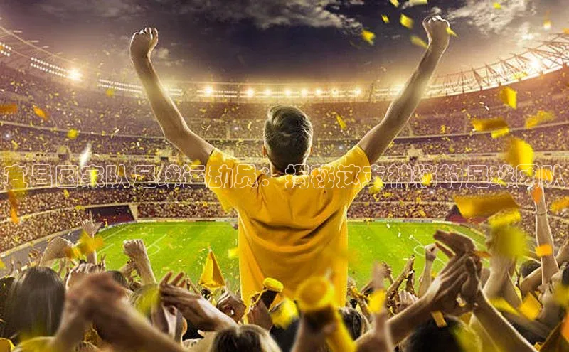 NG28注册平台入口百度智能云宜昌国家队足球运动员：揭秘这支神秘的足球团队