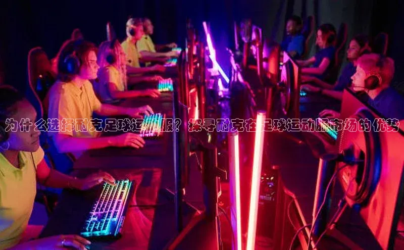 南宫app注册百度 H5为什么选择耐克足球运动服？探寻耐克在足球运动服市场的优势