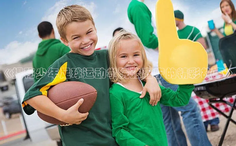 南宫pg娱乐电子游戏官网彩讯股份《揭秘少年足球运动学院张嘉宁的精彩故事》