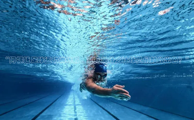 ng28官网入口下载百度人工翻译“阿根廷足球运动训练服，究竟是什么让球员们如此出色？”