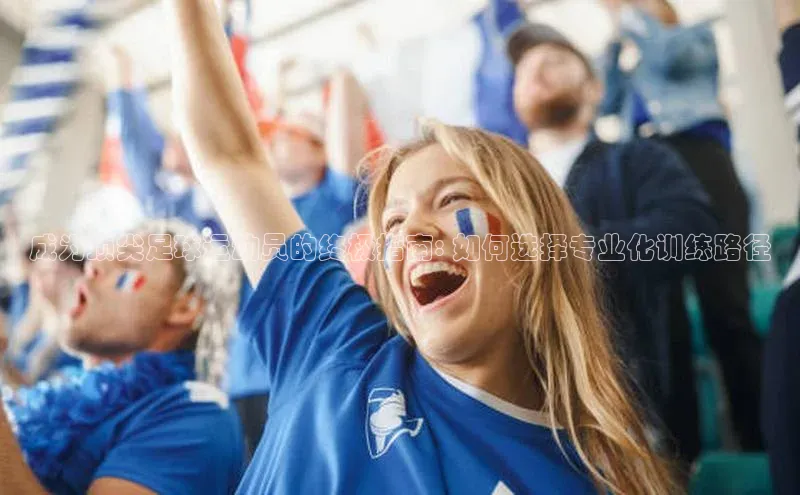 南宫注册入口官网注册皮阿诺成为顶尖足球运动员的终极指南: 如何选择专业化训练路径