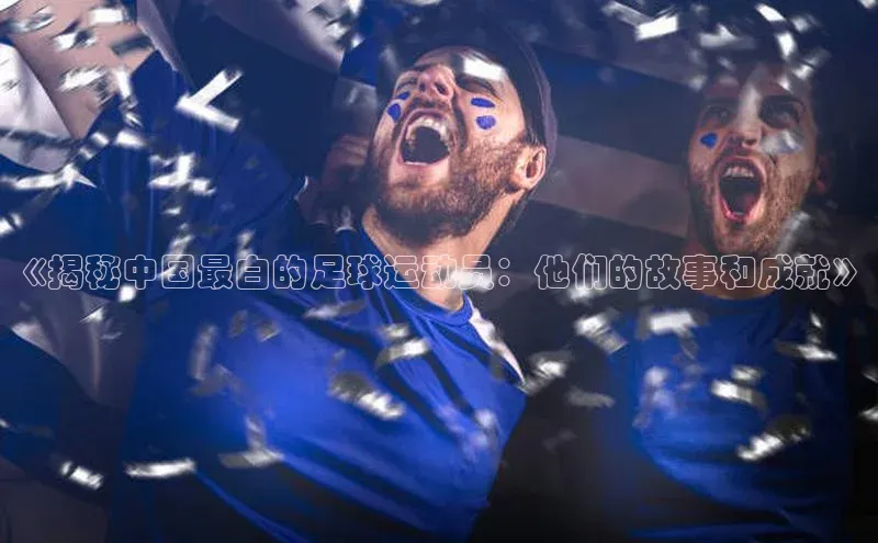 ng28苹果下载百度翻译《揭秘中国最白的足球运动员：他们的故事和成就》