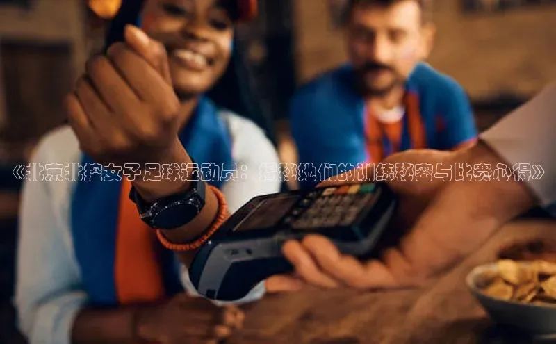 NG·28官网金山办公《北京北控女子足球运动员：揭秘她们的训练秘密与比赛心得》