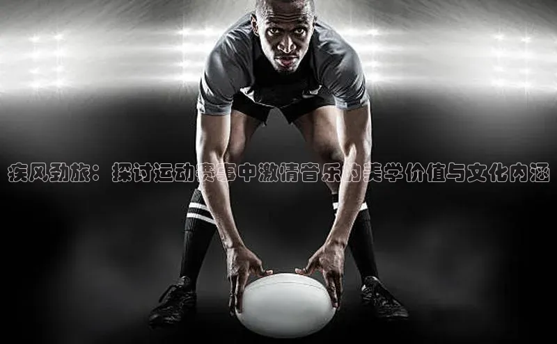 南宫28官网登录入口最新版蓝色光标疾风劲旅：探讨运动赛事中激情音乐的美学价值与文化内涵