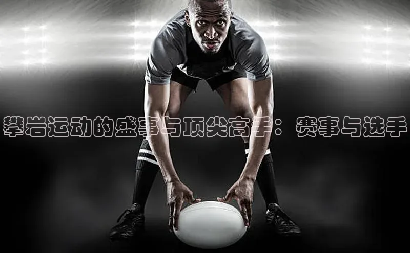 ng28南宫娱乐平台下载百度移动开放平台攀岩运动的盛事与顶尖高手：赛事与选手