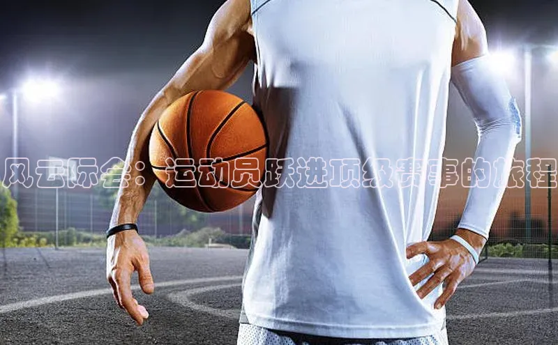 ng28游戏官网平台每日互动风云际会：运动员跃进顶级赛事的旅程