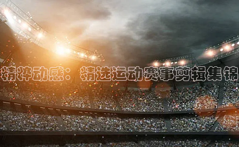 精粹动感：精选运动赛事剪辑集锦