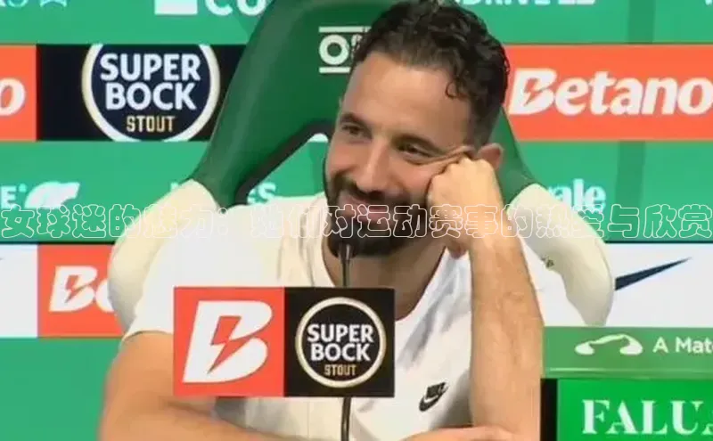 女球迷的魅力：她们对运动赛事的热爱与欣赏