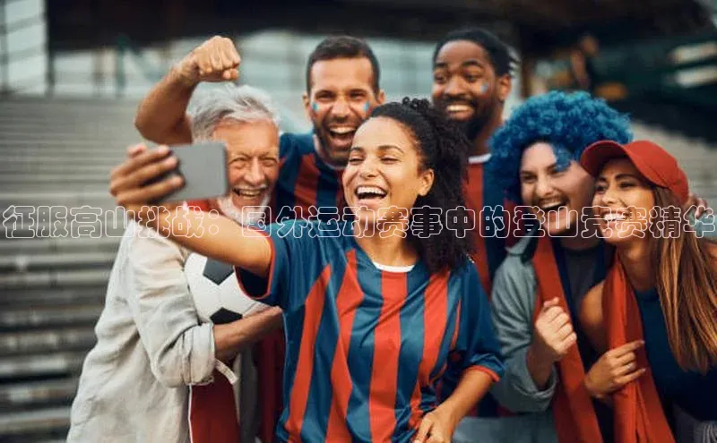 征服高山挑战：国外运动赛事中的登山竞赛精华