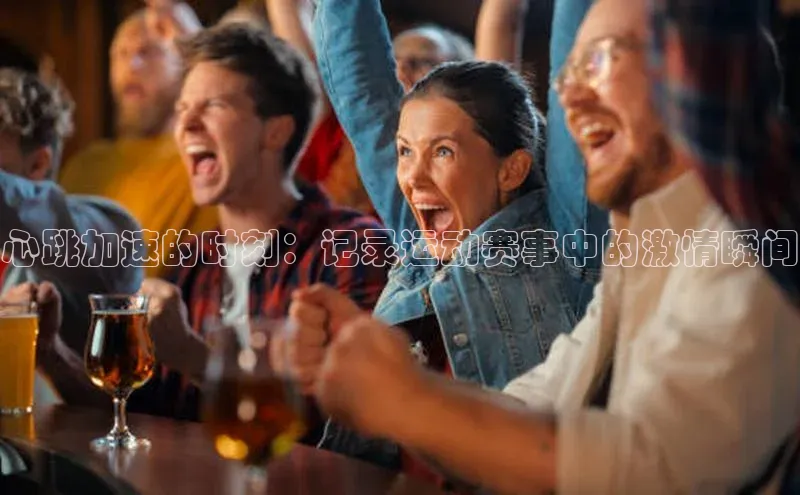 心跳加速的时刻：记录运动赛事中的激情瞬间