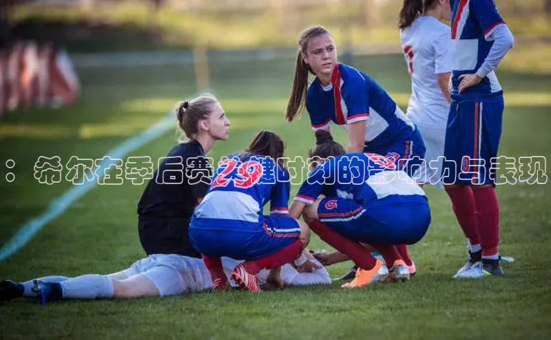 ：希尔在季后赛关键时刻的影响力与表现