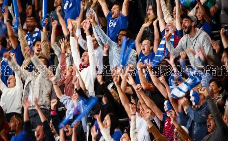 拍出精彩瞬间：专业运动赛事摄影技巧与策略