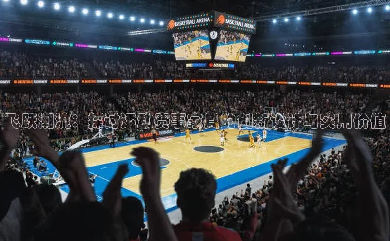飞跃潮流：探讨运动赛事家具的创新设计与实用价值