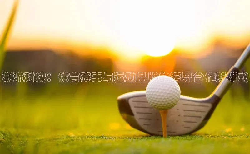 潮流对决：体育赛事与运动品牌的跨界合作新模式