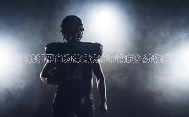 ：专业转播平台为体育赛事带来的经济收益分析