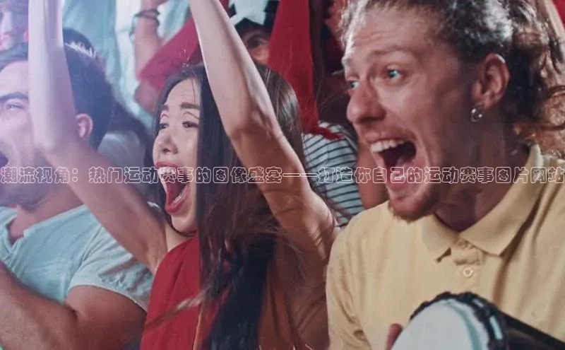 潮流视角：热门运动赛事的图像盛宴——打造你自己的运动赛事图片网站