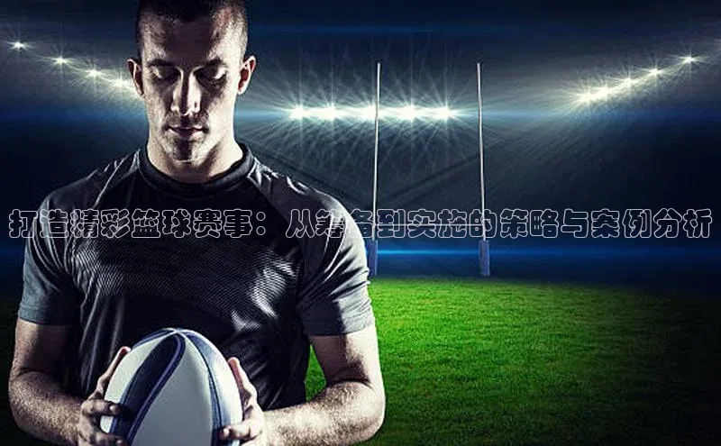 打造精彩篮球赛事：从筹备到实施的策略与案例分析