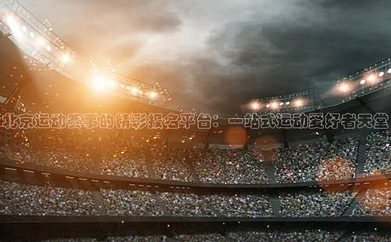 北京运动赛事的精彩报名平台：一站式运动爱好者天堂
