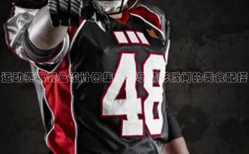 运动赛事餐盒设计图集：尽享精彩瞬间的美食配搭