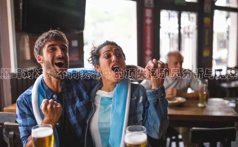 巅峰对决：不同赛事中的顶尖运动员分析与竞速