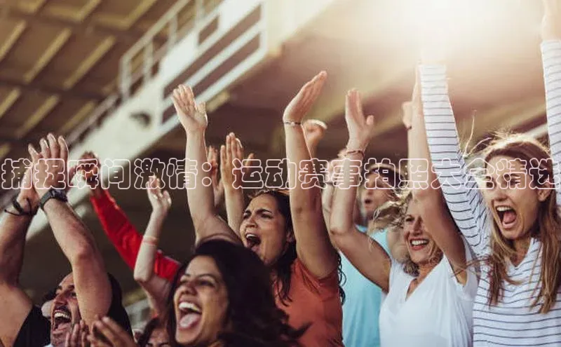 捕捉瞬间激情：运动赛事拍照大全精选