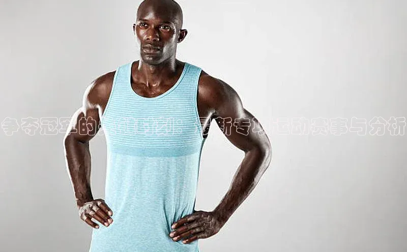 争夺冠军的关键时刻：最新专项运动赛事与分析