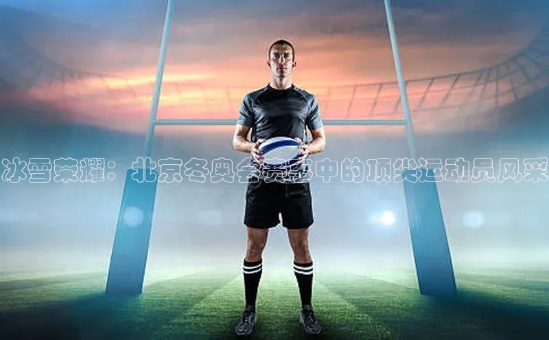 冰雪荣耀：北京冬奥会赛事中的顶尖运动员风采