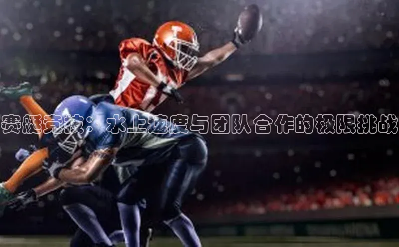 赛艇竞技：水上速度与团队合作的极限挑战