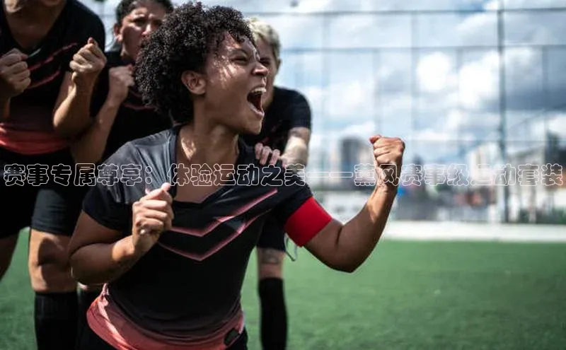 赛事专属尊享：体验运动之美——薰风赛事级运动套装