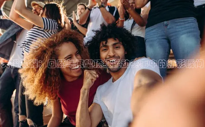 天梭荣耀：回顾与展望顶级运动赛事中的精彩瞬间