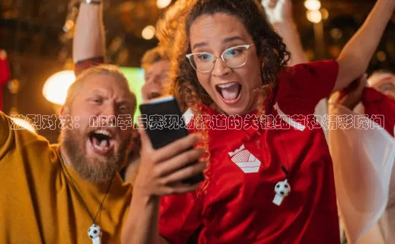 激烈对决：NBA季后赛现场报道的关键细节和精彩瞬间