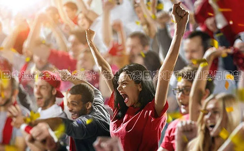 巴中运动会精彩落幕：第十六赛日赛事盛况回顾与展望