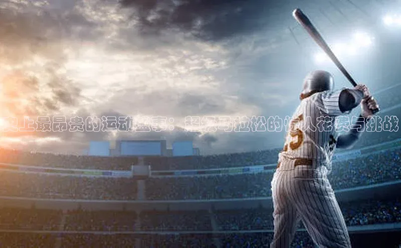 史上最昂贵的运动盛事：超级马拉松的惊人花费与挑战