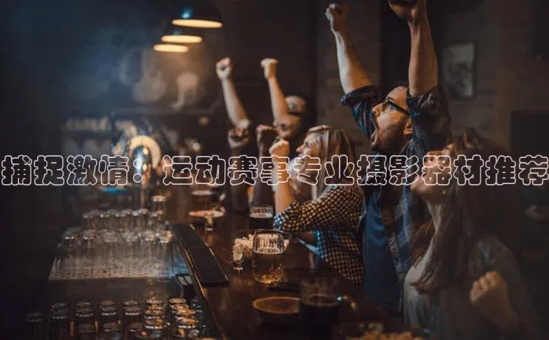 捕捉激情：运动赛事专业摄影器材推荐