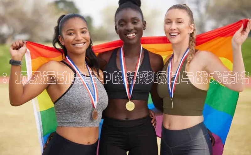 ：顶级运动赛事中的精彩瞬间与战术策略