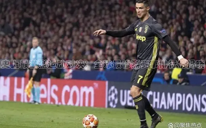 史上最激烈运动对决：全球最惨烈赛事排行榜揭晓