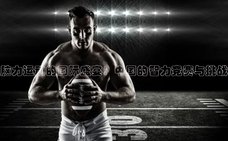 脑力运动的国际盛宴：中国的智力竞赛与挑战