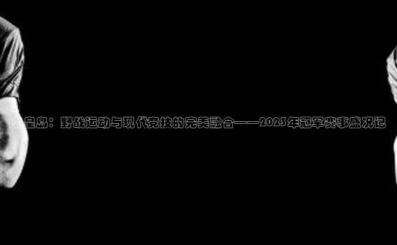 秦皇岛：野战运动与现代竞技的完美融合——2023年冠军赛事盛况记