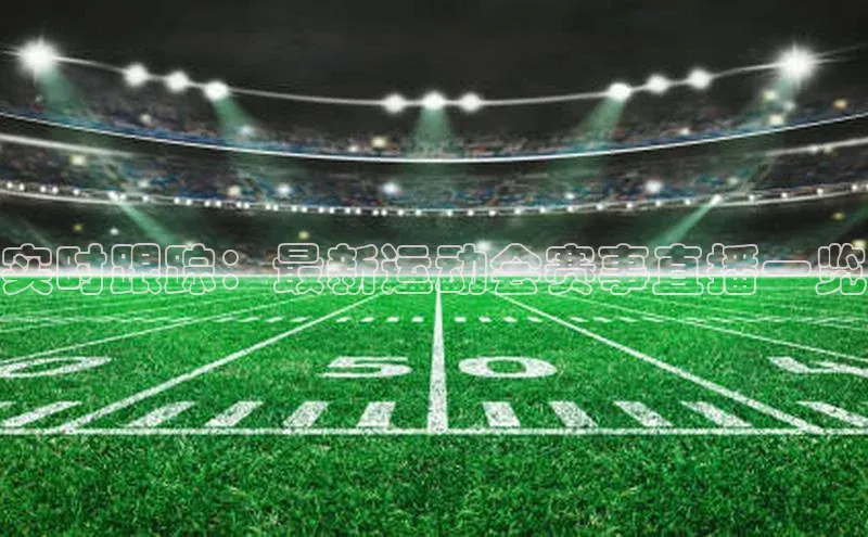 实时跟踪：最新运动会赛事直播一览