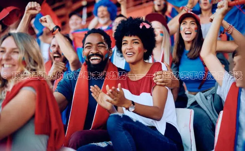 ：顶尖运动员的心声与未来趋势——一场运动赛事的深度访谈