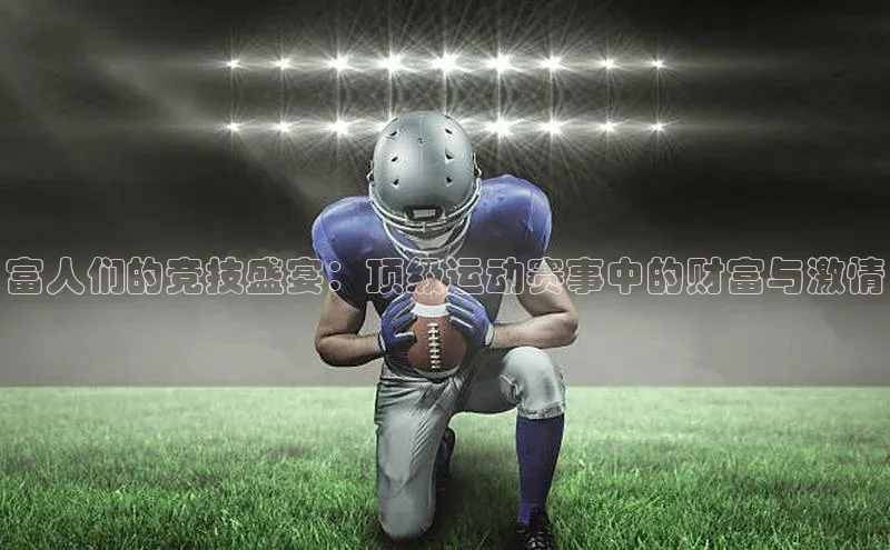 富人们的竞技盛宴：顶级运动赛事中的财富与激情