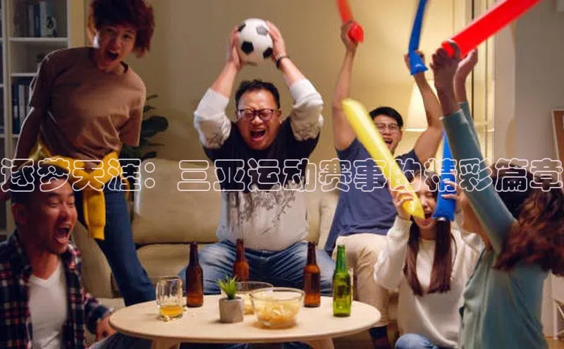 逐梦天涯：三亚运动赛事的精彩篇章