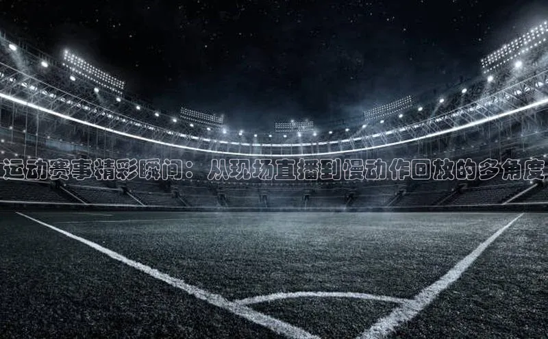 运动赛事精彩瞬间：从现场直播到慢动作回放的多角度