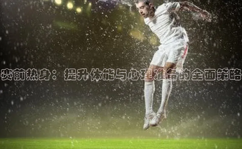 赛前热身：提升体能与心理准备的全面策略
