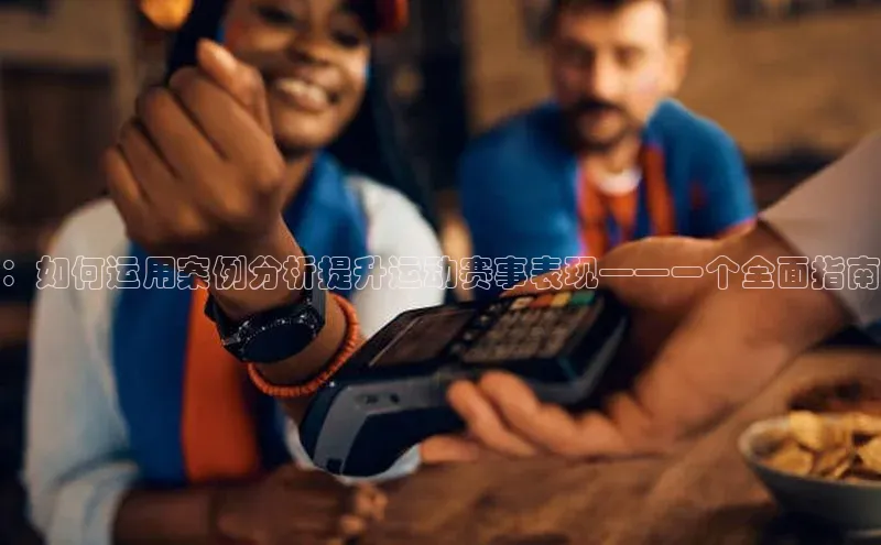 ：如何运用案例分析提升运动赛事表现——一个全面指南