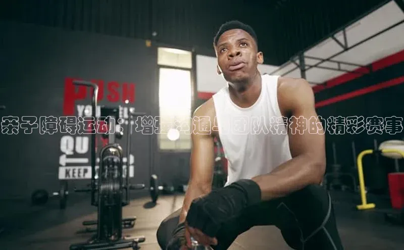 亲子障碍运动：增强沟通与团队精神的精彩赛事